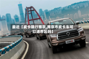 最近【皮卡限行南京,南京市皮卡车可以进市区吗】