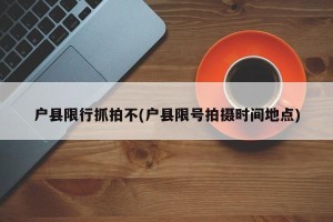 户县限行抓拍不(户县限号拍摄时间地点)