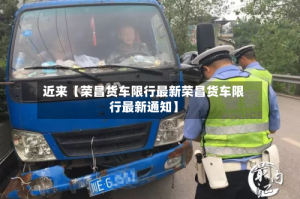 近来【荣昌货车限行最新荣昌货车限行最新通知】