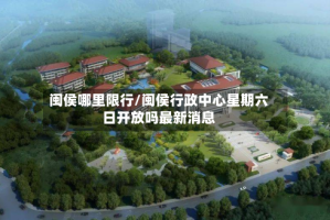 闽侯哪里限行/闽侯行政中心星期六日开放吗最新消息