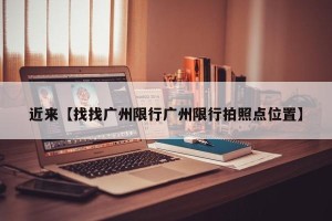 近来【找找广州限行广州限行拍照点位置】
