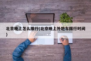 北京晚上怎么限行(北京晚上外地车限行时间)