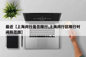 最近【上海闵行是否限行,上海闵行区限行时间和范围】