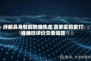 纾解具身智能数据焦虑 首家实验室打通确权评价交易链路