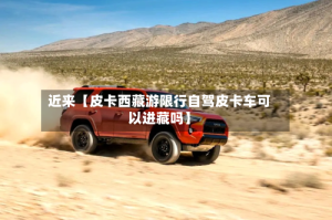 近来【皮卡西藏游限行自驾皮卡车可以进藏吗】
