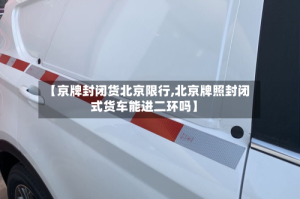 【京牌封闭货北京限行,北京牌照封闭式货车能进二环吗】