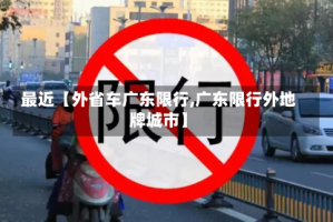 最近【外省车广东限行,广东限行外地牌城市】