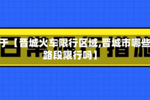 关于【晋城火车限行区域,晋城市哪些路段限行吗】