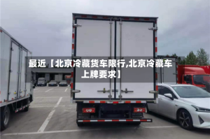 最近【北京冷藏货车限行,北京冷藏车上牌要求】