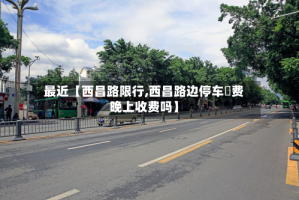 最近【西昌路限行,西昌路边停车収费晚上收费吗】