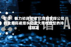 智谱：算力初具规模 已经能支撑公司的业务高速增长和更大规模模型的持续研发