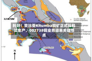 利好！赞比亚Kitumba铜矿正式投料试生产，002738铜业务迎来关键节点