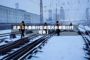 近来【长春限行区域图片长春限行时间表】