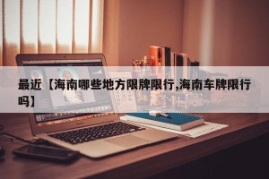 最近【海南哪些地方限牌限行,海南车牌限行吗】