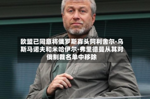 欧盟已同意将俄罗斯寡头阿利舍尔·乌斯马诺夫和米哈伊尔·弗里德曼从其对俄制裁名单中移除