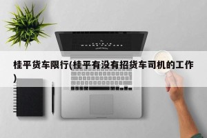 桂平货车限行(桂平有没有招货车司机的工作)