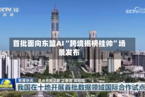 首批面向东盟AI“跨境揭榜挂帅”场景发布