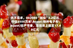 供不应求，002080“加投”3.2亿元守住3500万米\"特种电子布\"投产节奏，总投资上调至17.48亿元