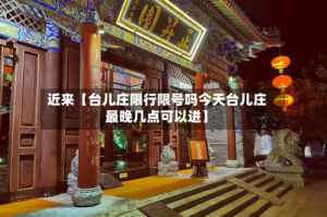 近来【台儿庄限行限号吗今天台儿庄最晚几点可以进】
