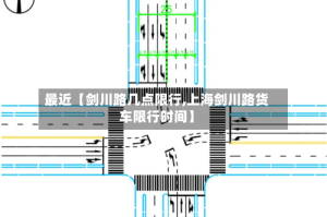 最近【剑川路几点限行,上海剑川路货车限行时间】