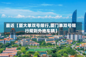 最近【厦大单双号限行,厦门单双号限行规则外地车辆】