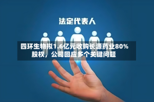 四环生物拟1.6亿元收购长源药业80%股权，公司回应多个关键问题