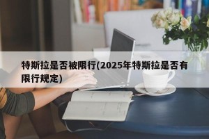 特斯拉是否被限行(2025年特斯拉是否有限行规定)
