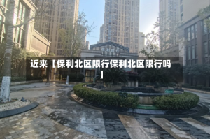 近来【保利北区限行保利北区限行吗】