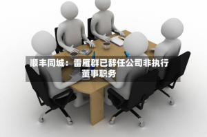 顺丰同城：雷雁群已辞任公司非执行董事职务