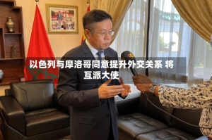 以色列与摩洛哥同意提升外交关系 将互派大使