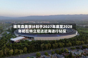 埃克森美孚计划于2027年底至2028年初在特立尼达近海进行钻探