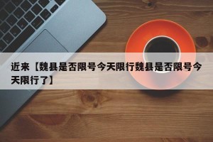 近来【魏县是否限号今天限行魏县是否限号今天限行了】