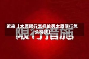 近来【太原限行怎样处罚太原限行怎么罚款】