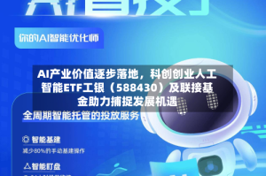 AI产业价值逐步落地，科创创业人工智能ETF工银（588430）及联接基金助力捕捉发展机遇