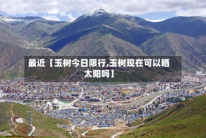 最近【玉树今日限行,玉树现在可以晒太阳吗】