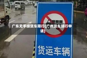广东无手续货车限行(广州货车限行申请)