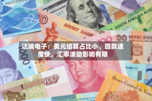 达瑞电子：美元结算占比小、回款速度快，汇率波动影响有限