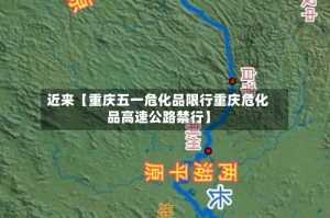 近来【重庆五一危化品限行重庆危化品高速公路禁行】