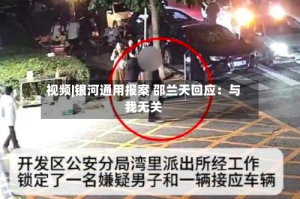 视频|银河通用报案 邵兰天回应：与我无关