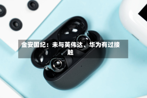 金安国纪：未与英伟达、华为有过接触