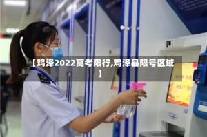 【鸡泽2022高考限行,鸡泽县限号区域】