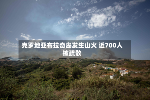克罗地亚布拉奇岛发生山火 近700人被疏散
