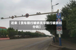 近来【货车限行被抓货车限行被抓扣分吗】