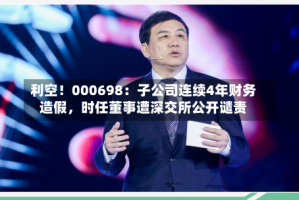 利空！000698：子公司连续4年财务造假，时任董事遭深交所公开谴责