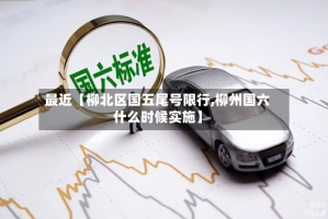 最近【柳北区国五尾号限行,柳州国六什么时候实施】