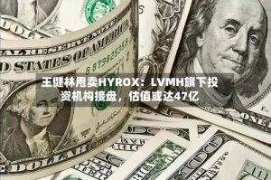 王健林甩卖HYROX：LVMH旗下投资机构接盘，估值或达47亿