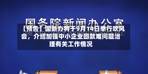【预告】国新办将于9月14日举行吹风会，介绍加强中小企业回款难问题治理有关工作情况-第1张图片