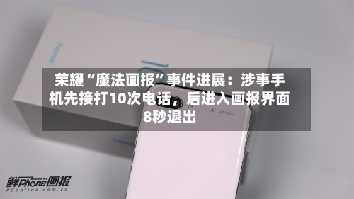荣耀“魔法画报	”事件进展：涉事手机先接打10次电话，后进入画报界面8秒退出-第1张图片
