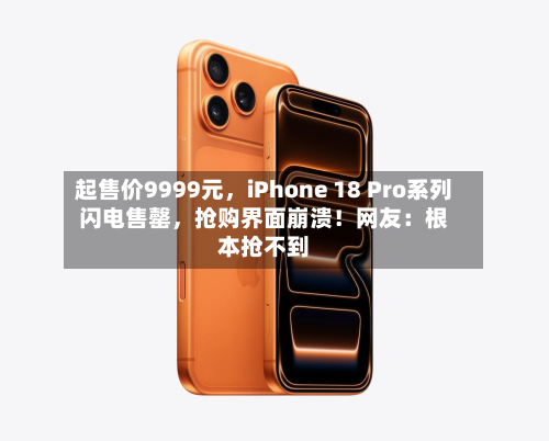 起售价9999元，iPhone 18 Pro系列闪电售罄，抢购界面崩溃！网友：根本抢不到-第3张图片