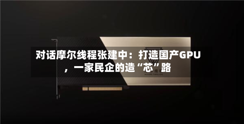 对话摩尔线程张建中：打造国产GPU，一家民企的造“芯”路-第2张图片